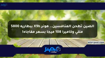 الصين تطحن المنافسين.. هونر X9b ببطارية 5800 مللي وكاميرا 108 ميجا بسعر مفاجأة!